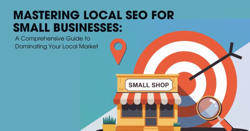 Mastering Local SEO for Small Businesses A Comprehensive Guide to Dominating Your Local Market