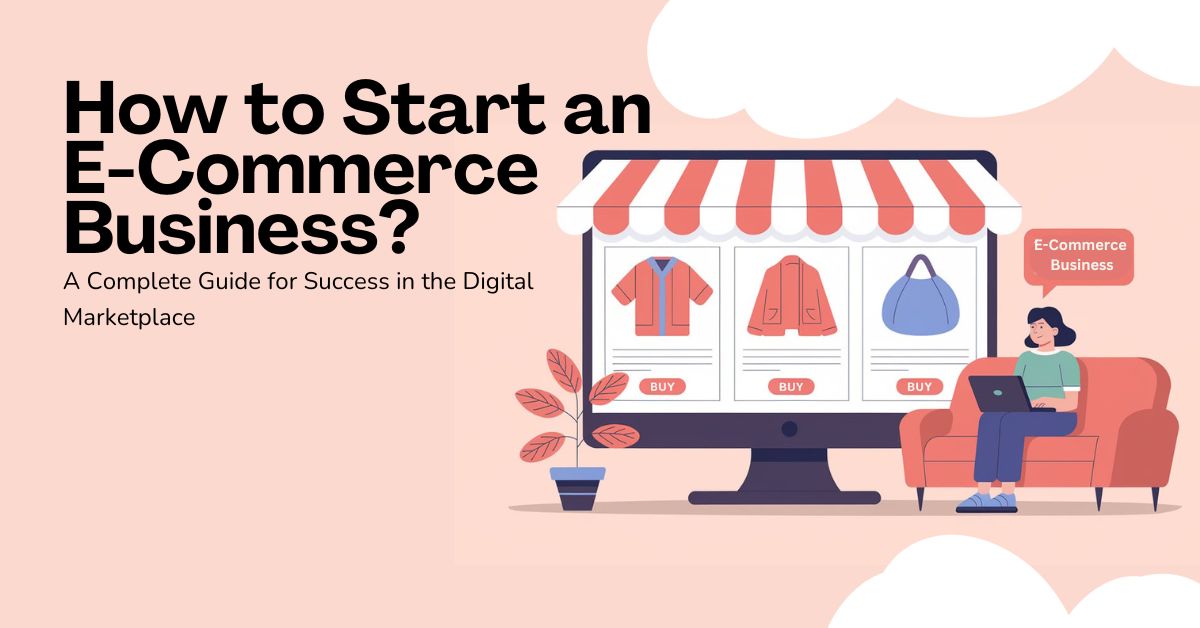 How to Start an E-Commerce Business A Complete Guide for Success in the Digital Marketplace