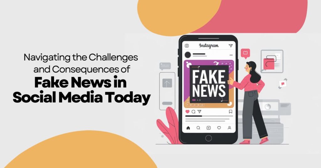 Navigating the Challenges and Consequences of Fake News in Social Media Today